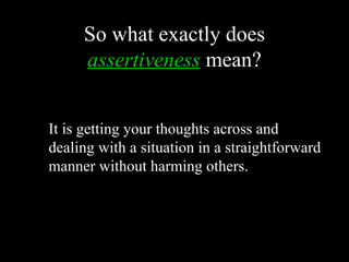 So what exactly does
     assertiveness mean?


It is getting your thoughts across and
dealing with a situation in a straightforward
manner without harming others.
 