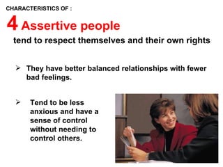 CHARACTERISTICS OF :


4 Assertive people
  tend to respect themselves and their own rights


   They have better balanced relationships with fewer
    bad feelings.


      Tend to be less
       anxious and have a
       sense of control
       without needing to
       control others.

                                                         6
 