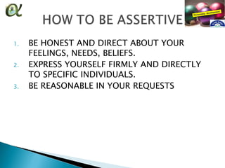1.   BE HONEST AND DIRECT ABOUT YOUR
     FEELINGS, NEEDS, BELIEFS.
2.   EXPRESS YOURSELF FIRMLY AND DIRECTLY
     TO SPECIFIC INDIVIDUALS.
3.   BE REASONABLE IN YOUR REQUESTS
 