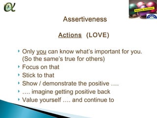 Actions (LOVE)

   Only you can know what’s important for you.
    (So the same’s true for others)
   Focus on that
   Stick to that
   Show / demonstrate the positive ….
   …. imagine getting positive back
   Value yourself …. and continue to
 