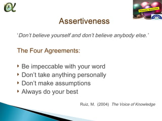 ‘Don’t believe yourself and don’t believe anybody else.’

The Four Agreements:

   Be impeccable with your word
   Don’t take anything personally
   Don’t make assumptions
   Always do your best
                          Ruiz, M. (2004) The Voice of Knowledge
 