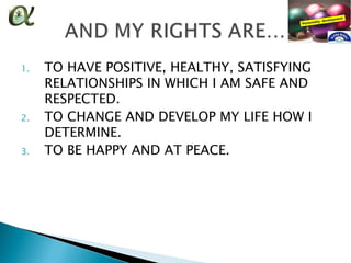 1.   TO HAVE POSITIVE, HEALTHY, SATISFYING
     RELATIONSHIPS IN WHICH I AM SAFE AND
     RESPECTED.
2.   TO CHANGE AND DEVELOP MY LIFE HOW I
     DETERMINE.
3.   TO BE HAPPY AND AT PEACE.
 