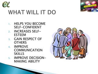 1.   HELPS YOU BECOME
     SELF-CONFIDENT
2.   INCREASES SELF-
     ESTEEM
3.   GAIN RESPECT OF
     OTHERS
4.   IMPROVE
     COMMUNICATION
     SKILLS
5.   IMPROVE DECISION-
     MAKING ABILITY
 