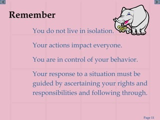 Remember
    You do not live in isolation.

    Your actions impact everyone.

    You are in control of your behavior.

    Your response to a situation must be
    guided by ascertaining your rights and
    responsibilities and following through.


                                           Page 11
 