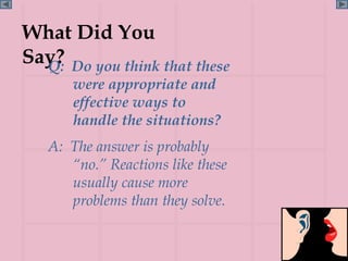 What Did You
Say? Do you think that these
  Q:
       were appropriate and
       effective ways to
       handle the situations?
   A: The answer is probably
      “no.” Reactions like these
      usually cause more
      problems than they solve.


                                   Page 32
 