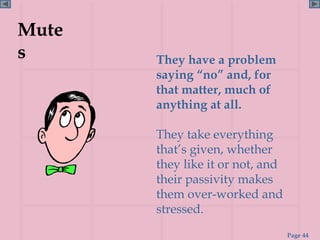 Mute
s      They have a problem
       saying “no” and, for
       that matter, much of
       anything at all.

       They take everything
       that’s given, whether
       they like it or not, and
       their passivity makes
       them over-worked and
       stressed.
                                  Page 44
 