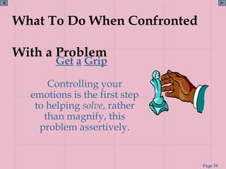 What To Do When Confronted

With a Problem
        Get a Grip

      Controlling your
  emotions is the first step
   to helping solve, rather
     than magnify, this
    problem assertively.


                               Page 54
 