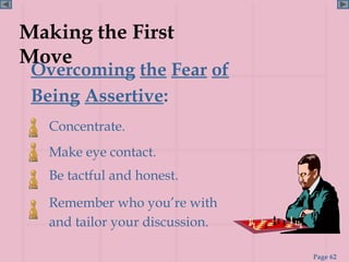 Making the First
Move
 Overcoming the Fear of
 Being Assertive:
   Concentrate.
   Make eye contact.
   Be tactful and honest.

   Remember who you’re with
   and tailor your discussion.

                                 Page 62
 