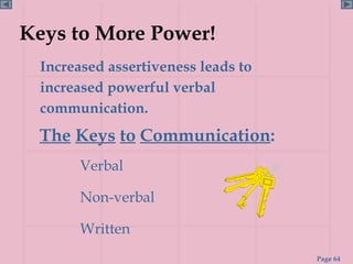 Keys to More Power!
 Increased assertiveness leads to
 increased powerful verbal
 communication.
 The Keys to Communication:
       Verbal

       Non-verbal

       Written
                                    Page 64
 