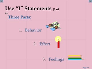 Use “I” Statements (1 of
4)
     Three Parts:


          1. Behavior


                    2. Effect


                        3. Feelings
                                      Page 74
 