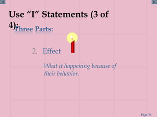 Use “I” Statements (3 of
4):
 Three Parts:


     2. Effect

        What it happening because of
        their behavior.




                                       Page 76
 