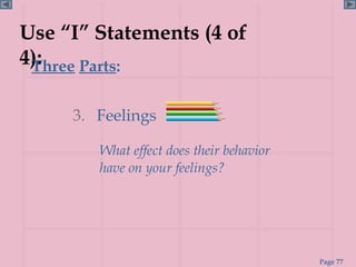 Use “I” Statements (4 of
4):
 Three Parts:


     3. Feelings

        What effect does their behavior
        have on your feelings?




                                          Page 77
 