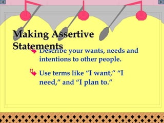 Making Assertive
Statements your wants, needs and
     Describe
      intentions to other people.

     Use terms like “I want,” “I
      need,” and “I plan to.”




                                    Page 79
 