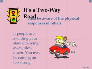 It’s a Two-Way
     Road be aware of the physical
       Also
        responses of others.

If people are
avoiding your
stare or shying
away, slow
down. You may
be coming on
too strong.
                                     Page 92
 