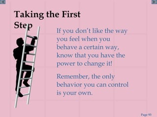 Taking the First
Step
          If you don’t like the way
          you feel when you
          behave a certain way,
          know that you have the
          power to change it!
          Remember, the only
          behavior you can control
          is your own.


                                      Page 93
 