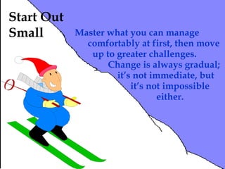 Start Out
Small       Master what you can manage
              comfortably at first, then move
               up to greater challenges.
                   Change is always gradual;
                     it’s not immediate, but
                         it’s not impossible
                                either.




                                        Page 97
 