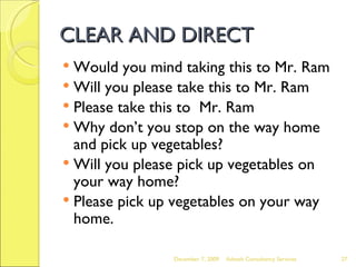 CLEAR AND DIRECT Would you mind taking this to Mr. Ram Will you please take this to Mr. Ram Please take this to  Mr. Ram Why don’t you stop on the way home and pick up vegetables? Will you please pick up vegetables on your way home? Please pick up vegetables on your way home. June 7, 2009 Advesh Consultancy Services 