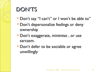 DON’TS Don’t say “I can’t” or I won’t be able to” Don’t depersonalize feelings or deny ownership Don’t exaggerate, minimise , or use sarcasm. Don’t defer to be sociable or agree unwillingly June 7, 2009 Advesh Consultancy Services 
