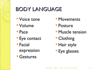 BODY LANGUAGE Voice tone Volume Pace Eye contact Facial expression Gestures Movements Posture Muscle tension Clothing Hair style Eye glasses June 7, 2009 Advesh Consultancy Services 