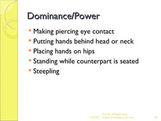 Dominance/Power Making piercing eye contact Putting hands behind head or neck Placing hands on hips Standing while counterpart is seated Steepling 06/07/09 The Art of Negotiating  Advesh Consultancy Services 