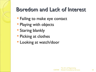 Boredom and Lack of Interest Failing to make eye contact Playing with objects Staring blankly Picking at clothes Looking at watch/door 06/07/09 The Art of Negotiating  Advesh Consultancy Services 