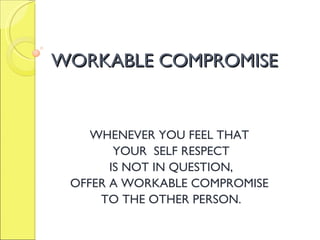 WORKABLE COMPROMISE WHENEVER YOU FEEL THAT  YOUR  SELF RESPECT IS NOT IN QUESTION,  OFFER A WORKABLE COMPROMISE  TO THE OTHER PERSON. 