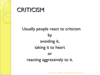 CRITICISM Usually people react to criticism  by  avoiding it,  taking it to heart  or  reacting aggressively to it.  June 7, 2009 Advesh Consultancy Services 