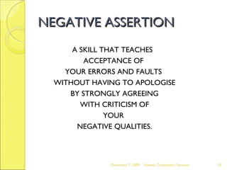 NEGATIVE ASSERTION A SKILL THAT TEACHES  ACCEPTANCE OF  YOUR ERRORS AND FAULTS  WITHOUT HAVING TO APOLOGISE BY STRONGLY AGREEING WITH CRITICISM OF  YOUR  NEGATIVE QUALITIES. June 7, 2009 Advesh Consultancy Services 