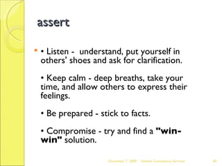 assert •  Listen -  understand, put yourself in others' shoes and ask for clarification. • Keep calm - deep breaths, take your time, and allow others to express their feelings.  • Be prepared - stick to facts.  • Compromise - try and find a  "win-win"  solution. June 7, 2009 Advesh Consultancy Services 