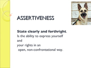 ASSERTIVENESS State clearly and forthright . Is the ability to express yourself  and  your rights in an open, non-confrontational way. 