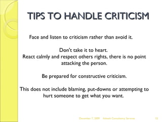 TIPS TO HANDLE CRITICISM <ul><li>Face and listen to criticism rather than avoid it.  Don't take it to heart.  React calmly...