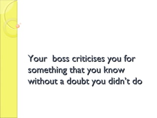 Your  boss criticises you for something that you know without a doubt you didn’t do 