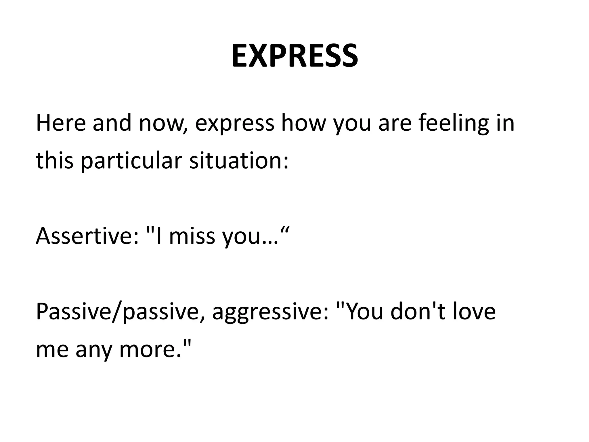 EXPRESSHere and now, express how you are feeling inthis particular situation:Assertive: "I miss you…“Passive/passive, aggressive: "You don't loveme any more."