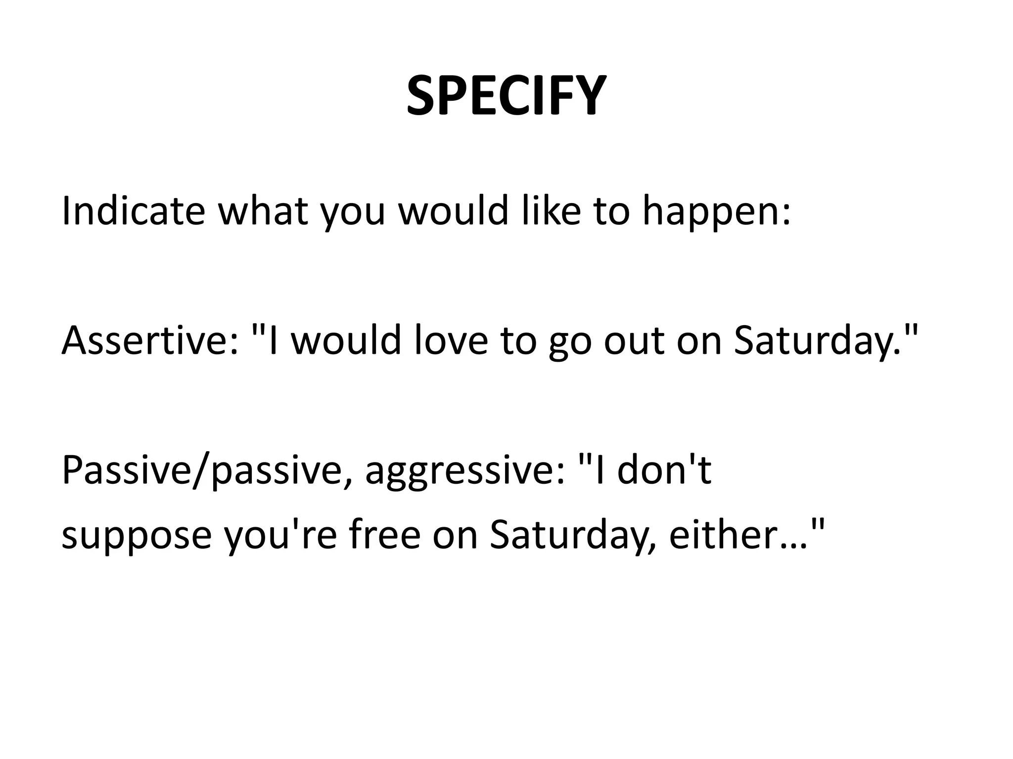 SPECIFYIndicate what you would like to happen:Assertive: "I would love to go out on Saturday."Passive/passive, aggressive: "I don'tsuppose you're free on Saturday, either…"
