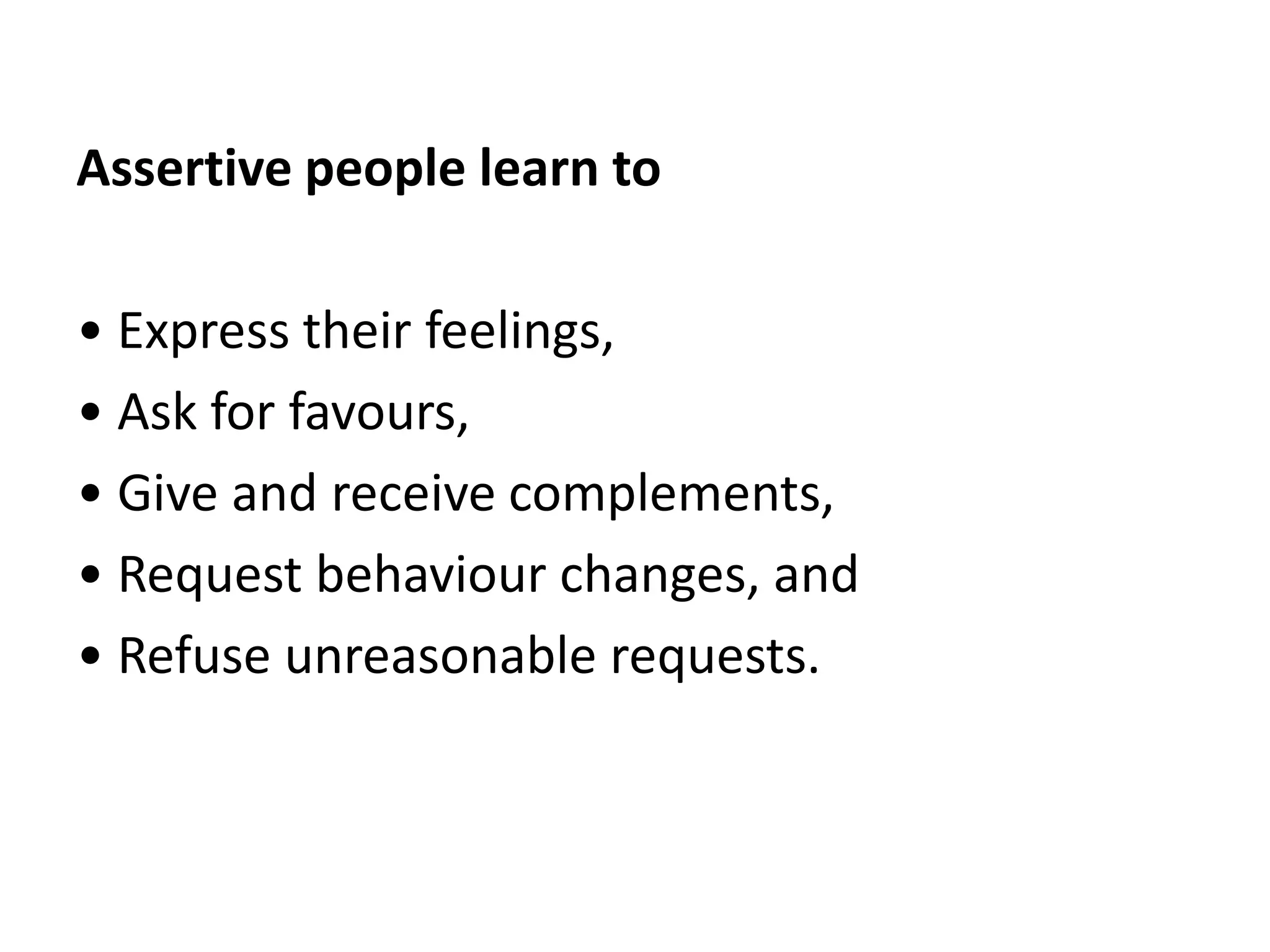 Assertive people learn to• Express their feelings,• Ask for favours,• Give and receive complements,• Request behaviour changes, and• Refuse unreasonable requests.