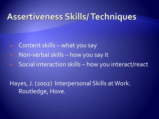    Content skills – what you say
   Non-verbal skills – how you say it
   Social interaction skills – how you interact/react

Hayes, J. (2002) Interpersonal Skills at Work.
  Routledge, Hove.
 