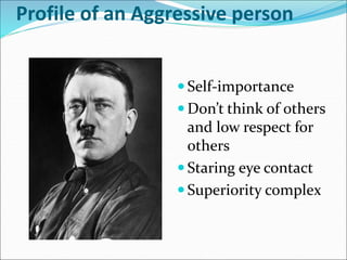 Profile of an Aggressive person
 Self-importance
 Don’t think of others
and low respect for
others
 Staring eye contact
 Superiority complex
 