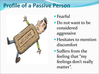 Profile of a Passive Person
 Fearful
 Do not want to be
considered
aggressive
 Hesitates to mention
discomfort
 Suffers from the
feeling that “my
feelings don’t really
matter”.
 