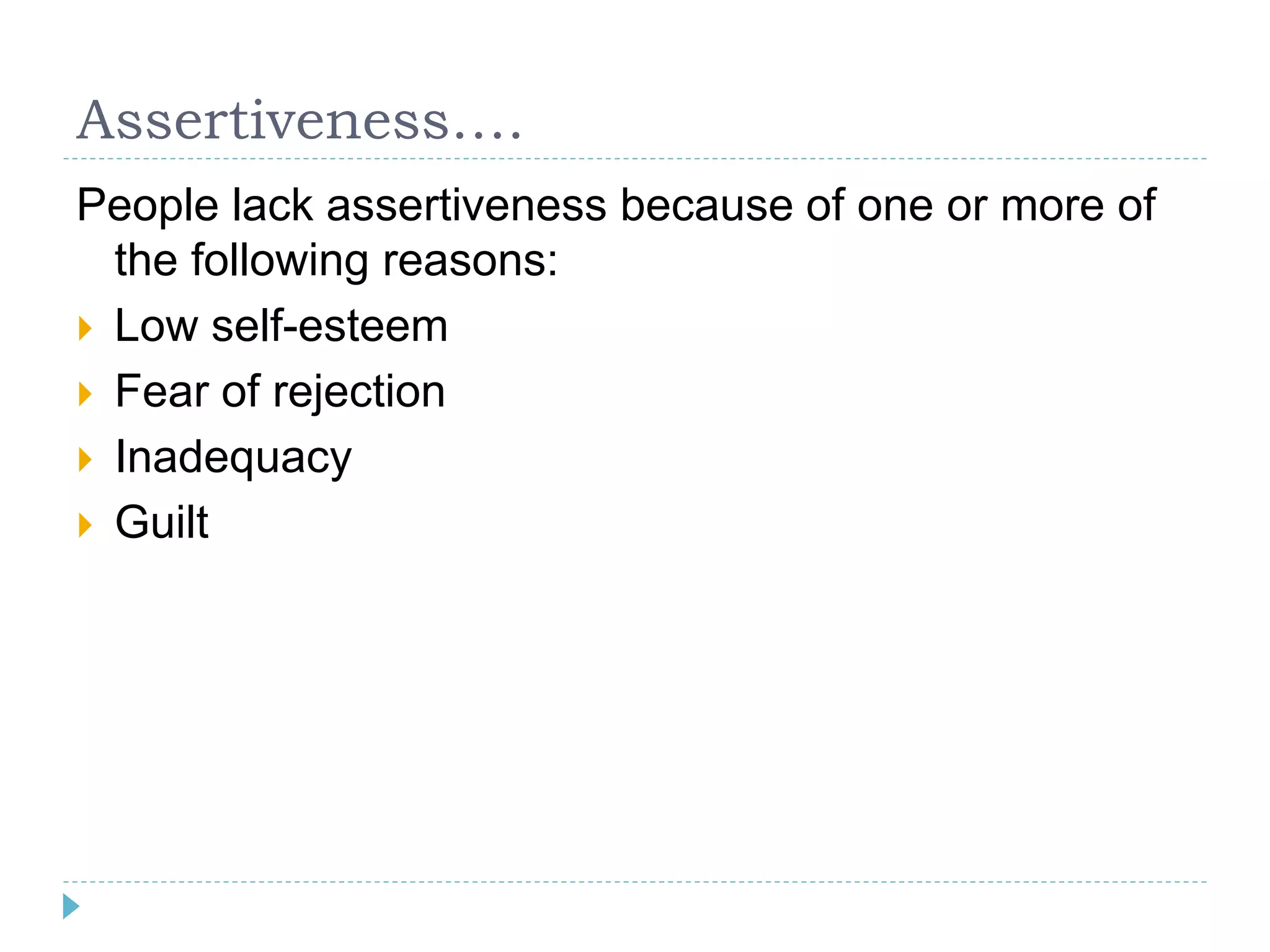Assertiveness…. 
People lack assertiveness because of one or more of 
the following reasons: 
 Low self-esteem 
 Fear of rejection 
 Inadequacy 
 Guilt 
 