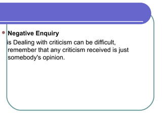  Negative Enquiry
is Dealing with criticism can be difficult,
remember that any criticism received is just
somebody's opinion.
 