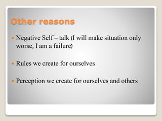 Other reasons
 Negative Self – talk (I will make situation only
worse, I am a failure)
 Rules we create for ourselves
 Perception we create for ourselves and others
 