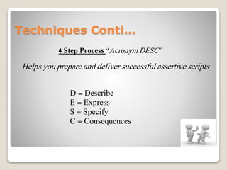 Techniques Conti…
Helps you prepare and deliver successful assertive scripts
D = Describe
E = Express
S = Specify
C = Consequences
4 Step Process “Acronym DESC”
 
