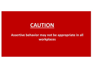 CAUTION
Assertive behavior may not be appropriate in all
workplaces
 