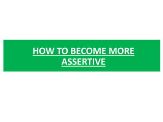 HOW TO BECOME MORE
ASSERTIVE
 