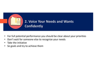 2. Voice Your Needs and Wants
Confidently
• For full potential performance you should be clear about your priorities
• Don’t wait for someone else to recognize your needs
• Take the initiative
• Se goals and try to achieve them
 