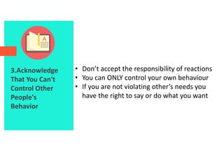 3.Acknowledge
That You Can't
Control Other
People's
Behavior
• Don’t accept the responsibility of reactions
• You can ONLY control your own behaviour
• If you are not violating other’s needs you
have the right to say or do what you want
 