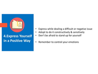 4.Express Yourself
in a Positive Way
• Express while dealing a difficult or negative issue
• Adopt to do it constructively & sensitively
• Don’t be afraid to stand up for yourself
• Remember to control your emotions
 