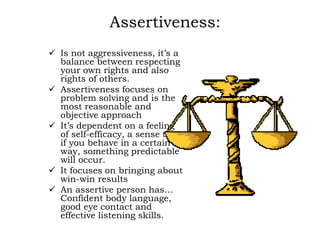 Assertiveness:
 Is not aggressiveness, it’s a
balance between respecting
your own rights and also
rights of others.
 Ass...