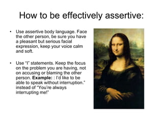 How to be effectively assertive:
• Use assertive body language. Face
the other person, be sure you have
a pleasant but ser...