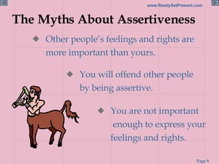 The Myths About Assertiveness Other people’s feelings and rights are more important than yours. You are not important  enough to express your feelings and rights. You will offend other people by being assertive. 